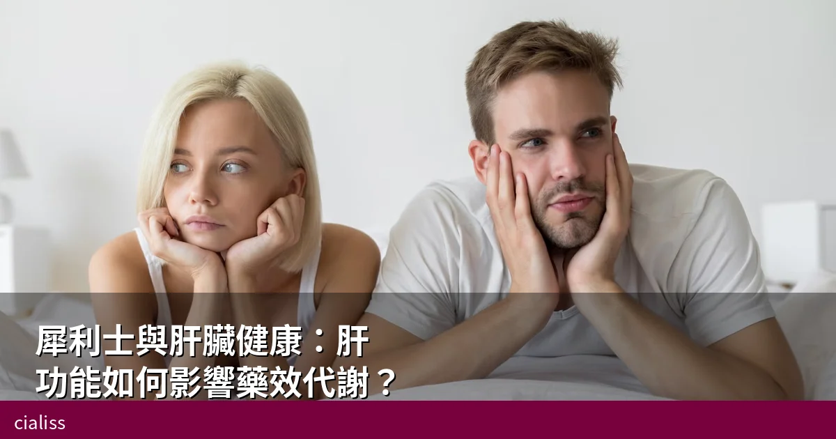 犀利士與肝臟健康：肝功能如何影響藥效代謝？香港慢性肝病患者服藥安全指南