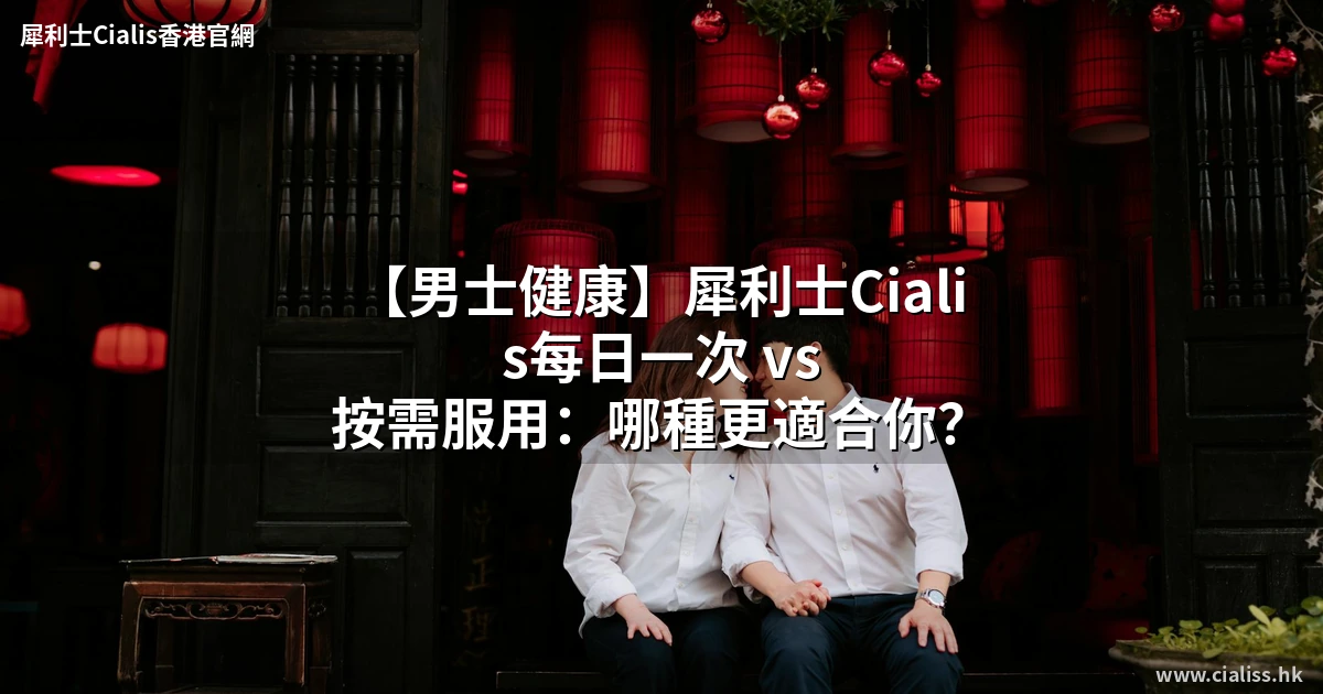 【男士健康】犀利士Cialis每日一次 vs 按需服用:哪種更適合你?