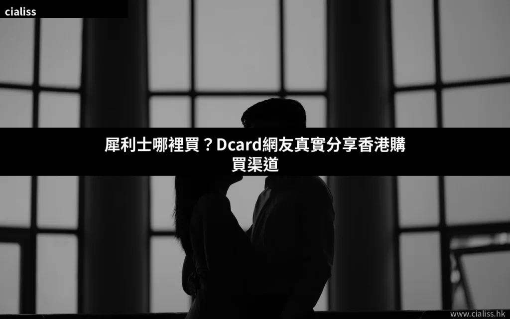犀利士哪裡買 Dcard網友推薦香港購買渠道